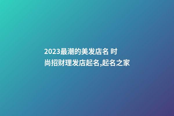 2023最潮的美发店名 时尚招财理发店起名,起名之家-第1张-店铺起名-玄机派